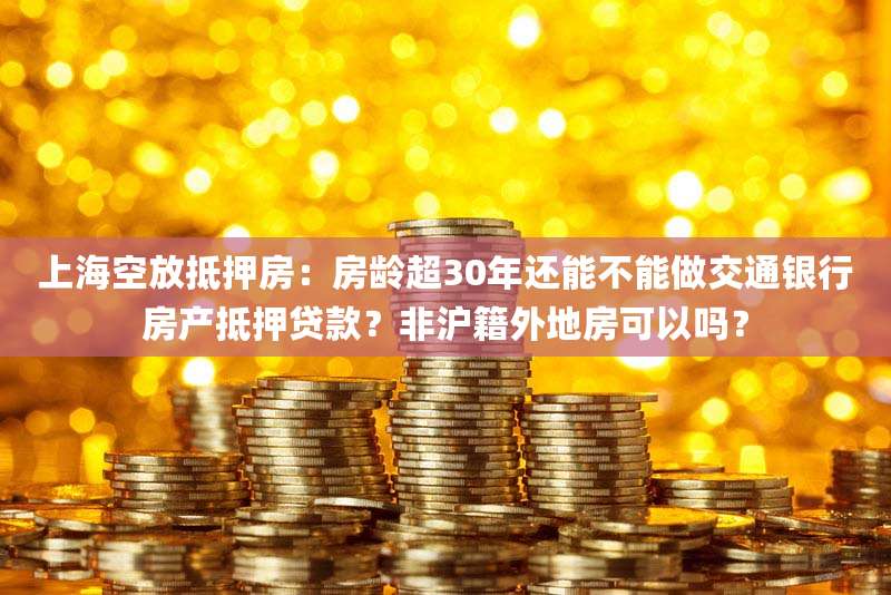 上海空放抵押房:房龄超30年还能不能做交通银行房产抵押贷款?非沪籍外地房可以吗?